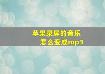 苹果录屏的音乐怎么变成mp3