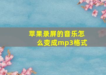 苹果录屏的音乐怎么变成mp3格式