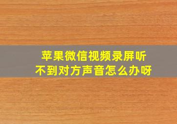 苹果微信视频录屏听不到对方声音怎么办呀