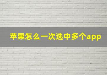 苹果怎么一次选中多个app