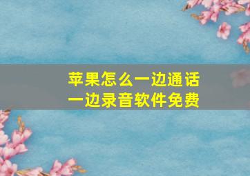 苹果怎么一边通话一边录音软件免费