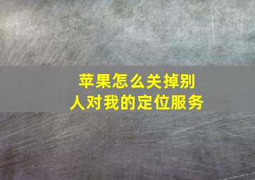 苹果怎么关掉别人对我的定位服务