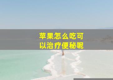 苹果怎么吃可以治疗便秘呢