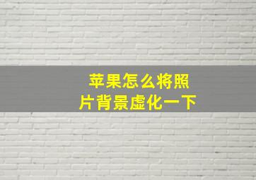 苹果怎么将照片背景虚化一下