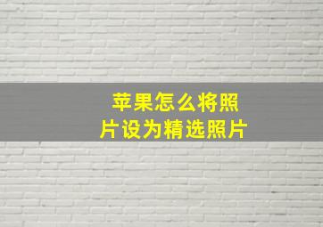 苹果怎么将照片设为精选照片