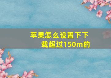 苹果怎么设置下下载超过150m的