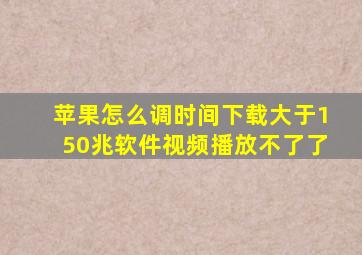 苹果怎么调时间下载大于150兆软件视频播放不了了