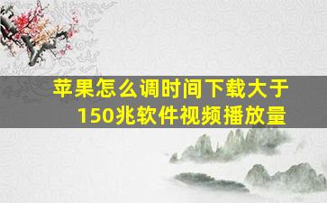 苹果怎么调时间下载大于150兆软件视频播放量