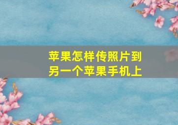 苹果怎样传照片到另一个苹果手机上