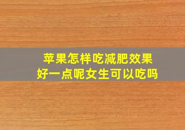 苹果怎样吃减肥效果好一点呢女生可以吃吗