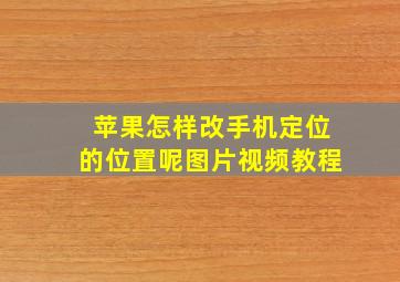 苹果怎样改手机定位的位置呢图片视频教程