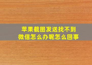 苹果截图发送找不到微信怎么办呢怎么回事