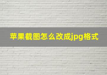 苹果截图怎么改成jpg格式