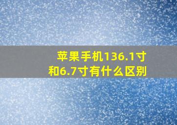 苹果手机136.1寸和6.7寸有什么区别