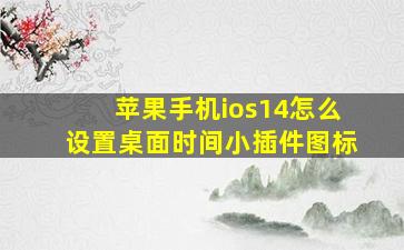 苹果手机ios14怎么设置桌面时间小插件图标