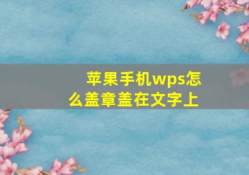 苹果手机wps怎么盖章盖在文字上