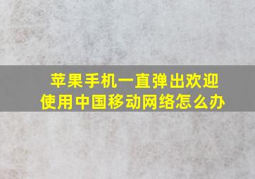 苹果手机一直弹出欢迎使用中国移动网络怎么办