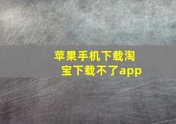 苹果手机下载淘宝下载不了app