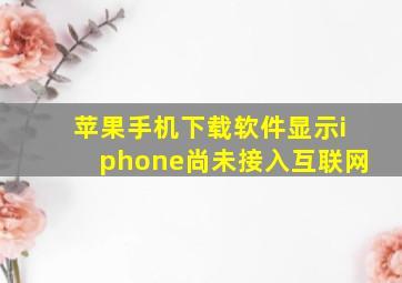 苹果手机下载软件显示iphone尚未接入互联网