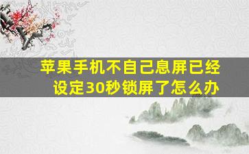 苹果手机不自己息屏已经设定30秒锁屏了怎么办