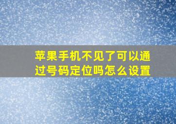 苹果手机不见了可以通过号码定位吗怎么设置