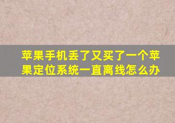 苹果手机丢了又买了一个苹果定位系统一直离线怎么办