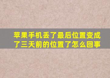 苹果手机丢了最后位置变成了三天前的位置了怎么回事