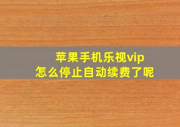 苹果手机乐视vip怎么停止自动续费了呢