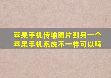 苹果手机传输图片到另一个苹果手机系统不一样可以吗