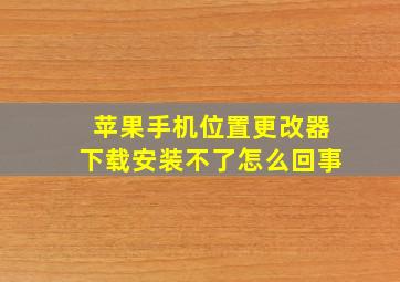 苹果手机位置更改器下载安装不了怎么回事