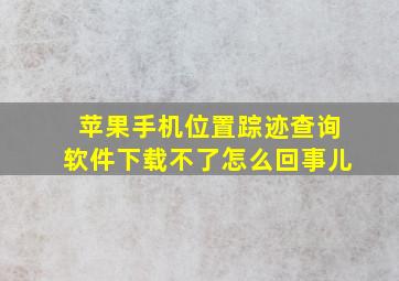 苹果手机位置踪迹查询软件下载不了怎么回事儿