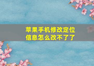 苹果手机修改定位信息怎么改不了了