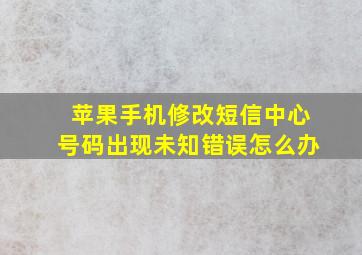 苹果手机修改短信中心号码出现未知错误怎么办