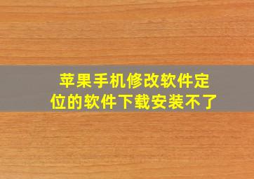 苹果手机修改软件定位的软件下载安装不了