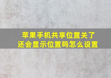 苹果手机共享位置关了还会显示位置吗怎么设置