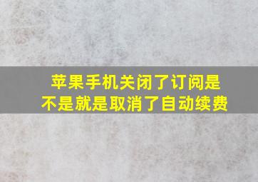 苹果手机关闭了订阅是不是就是取消了自动续费