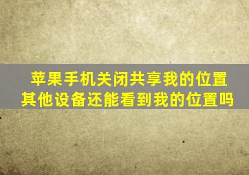 苹果手机关闭共享我的位置其他设备还能看到我的位置吗