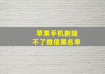 苹果手机删除不了微信黑名单