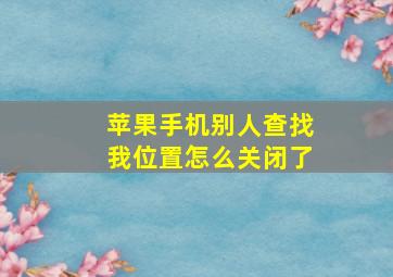 苹果手机别人查找我位置怎么关闭了