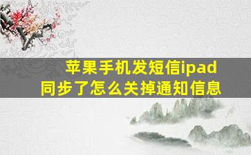 苹果手机发短信ipad同步了怎么关掉通知信息