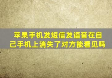 苹果手机发短信发语音在自己手机上消失了对方能看见吗