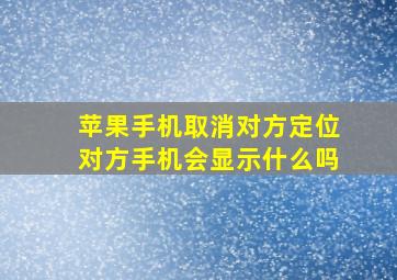 苹果手机取消对方定位对方手机会显示什么吗