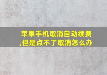 苹果手机取消自动续费,但是点不了取消怎么办