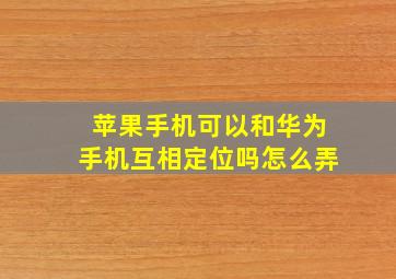 苹果手机可以和华为手机互相定位吗怎么弄