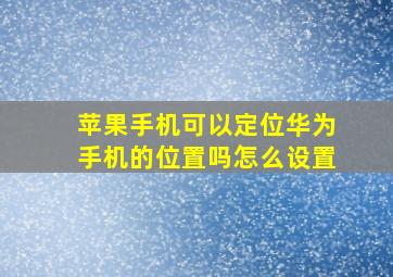 苹果手机可以定位华为手机的位置吗怎么设置