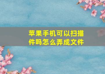 苹果手机可以扫描件吗怎么弄成文件