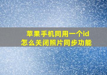 苹果手机同用一个id怎么关闭照片同步功能