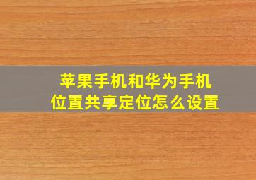 苹果手机和华为手机位置共享定位怎么设置