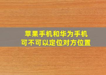 苹果手机和华为手机可不可以定位对方位置