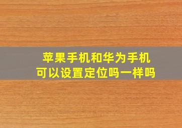 苹果手机和华为手机可以设置定位吗一样吗